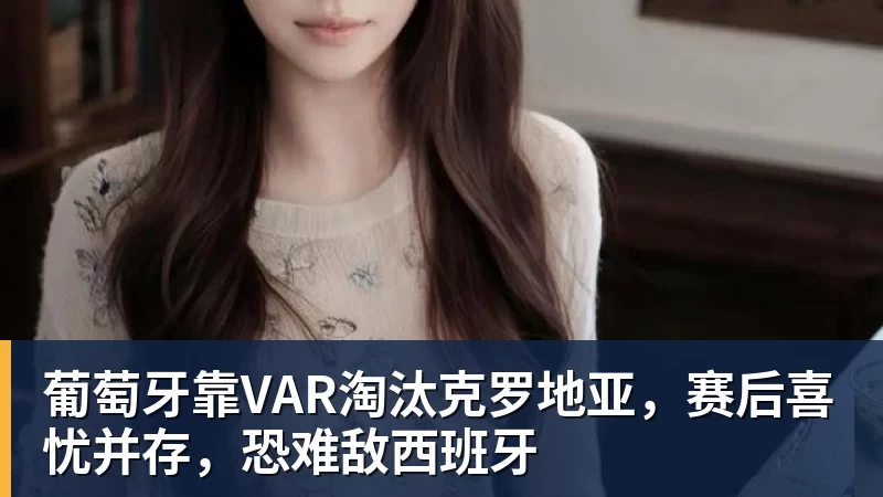 葡萄牙靠VAR淘汰克罗地亚，赛后喜忧并存，恐难敌西班牙