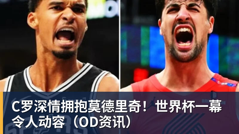 C罗深情拥抱莫德里奇!世界杯一幕令人动容(OD资讯) C罗深情拥抱莫德里奇!世界杯一幕令人动容(OD资讯)