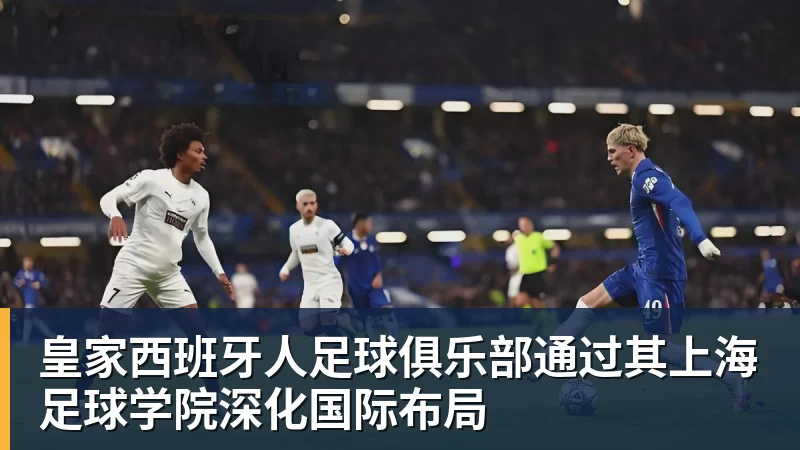 皇家西班牙人足球俱乐部通过其上海足球学院深化国际布局 皇家西班牙人足球俱乐部通过其上海足球学院深化国际布局
