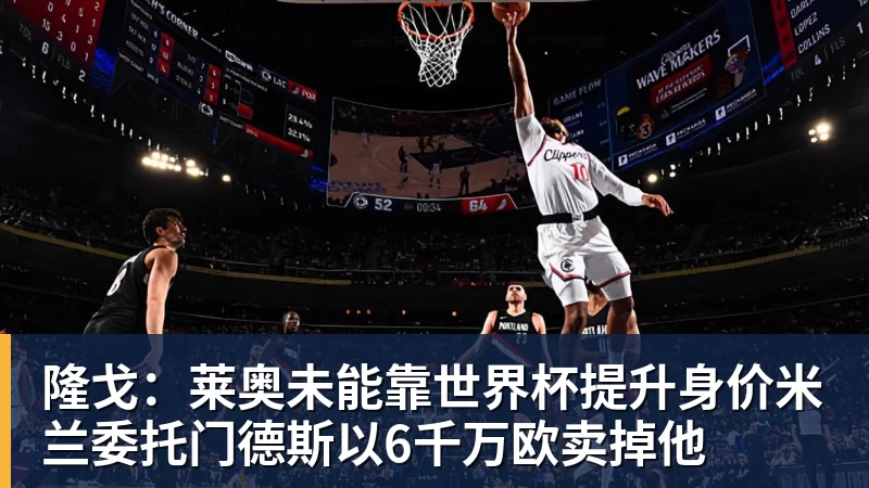 隆戈:莱奥未能靠世界杯提升身价米兰委托门德斯以6千万欧卖掉他 隆戈:莱奥未能靠世界杯提升身价米兰委托门德斯以6千万欧卖掉他
