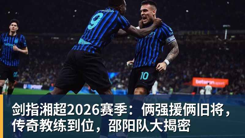 剑指湘超2026赛季:俩强援俩旧将,传奇教练到位,邵阳队大揭密 剑指湘超2026赛季:俩强援俩旧将,传奇教练到位,邵阳队大揭密