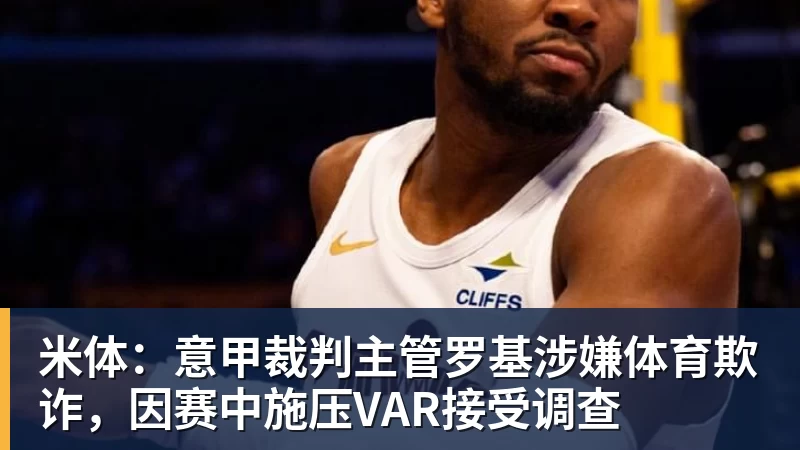 米体:意甲裁判主管罗基涉嫌体育欺诈,因赛中施压VAR接受调查 米体:意甲裁判主管罗基涉嫌体育欺诈,因赛中施压VAR接受调查