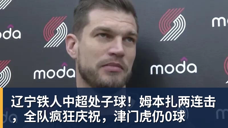 辽宁铁人中超处子球!姆本扎两连击,全队疯狂庆祝,津门虎仍0球 辽宁铁人中超处子球!姆本扎两连击,全队疯狂庆祝,津门虎仍0球