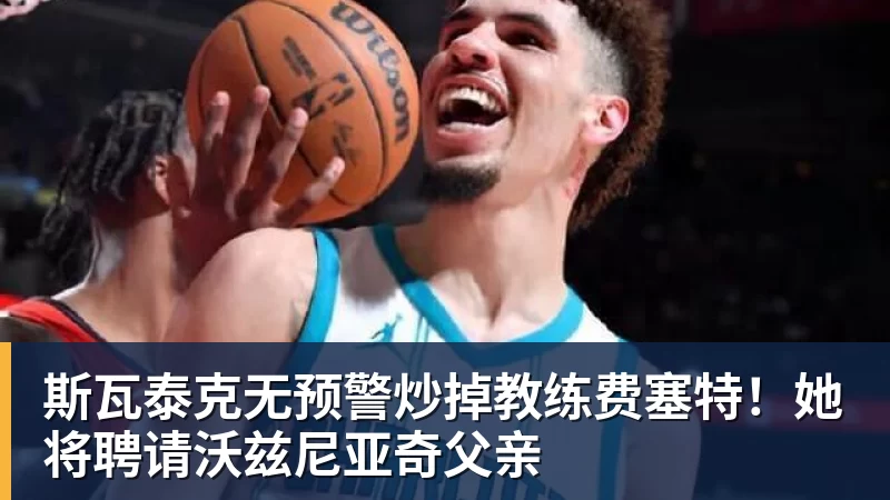 斯瓦泰克无预警炒掉教练费塞特!她将聘请沃兹尼亚奇父亲 斯瓦泰克无预警炒掉教练费塞特!她将聘请沃兹尼亚奇父亲