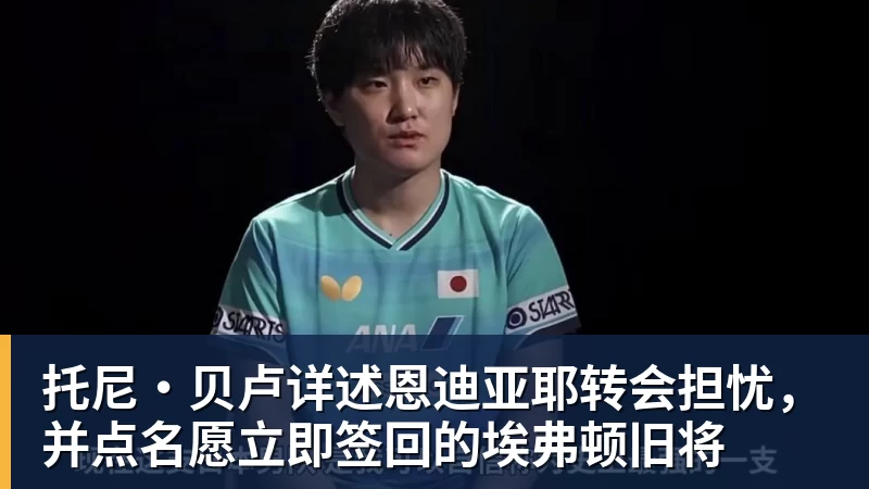 托尼·贝卢详述恩迪亚耶转会担忧,并点名愿立即签回的埃弗顿旧将 托尼·贝卢详述恩迪亚耶转会担忧,并点名愿立即签回的埃弗顿旧将