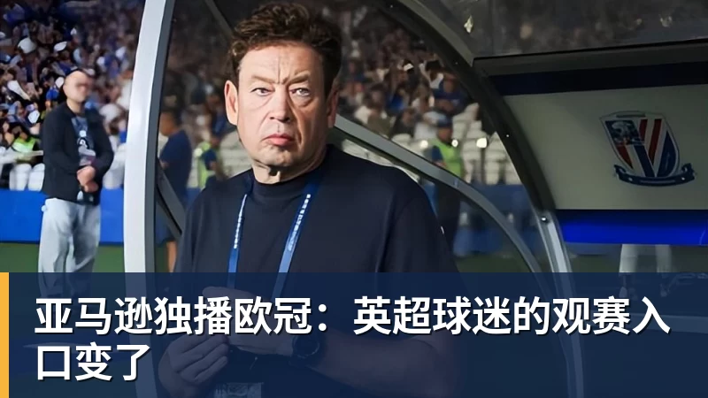 亚马逊独播欧冠:英超球迷的观赛入口变了 亚马逊独播欧冠:英超球迷的观赛入口变了