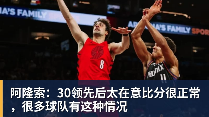 阿隆索:30领先后太在意比分很正常,很多球队有这种情况 阿隆索:30领先后太在意比分很正常,很多球队有这种情况