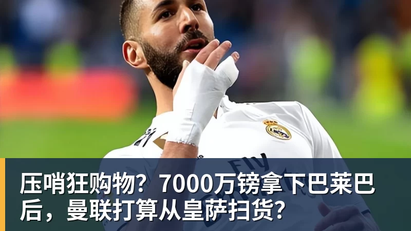 压哨狂购物?7000万镑拿下巴莱巴后,曼联打算从皇萨扫货? 压哨狂购物?7000万镑拿下巴莱巴后,曼联打算从皇萨扫货?