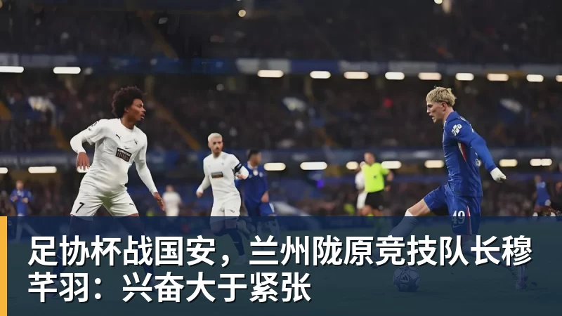 足协杯战国安，兰州陇原竞技队长穆芊羽：兴奋大于紧张