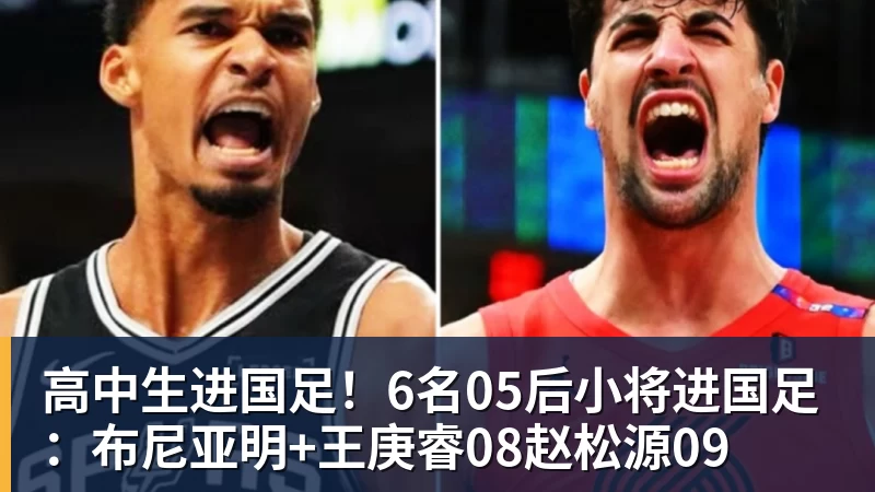 高中生进国足！6名05后小将进国足：布尼亚明+王庚睿08赵松源09