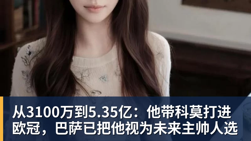从3100万到5.35亿：他带科莫打进欧冠，巴萨已把他视为未来主帅人选