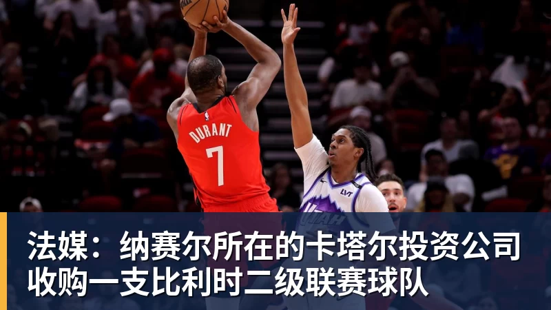 法媒:纳赛尔所在的卡塔尔投资公司收购一支比利时二级联赛球队 法媒:纳赛尔所在的卡塔尔投资公司收购一支比利时二级联赛球队