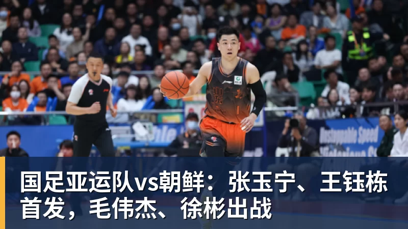 国足亚运队vs朝鲜：张玉宁、王钰栋首发，毛伟杰、徐彬出战