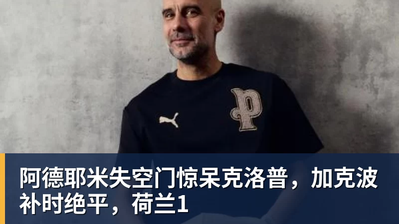 阿德耶米失空门惊呆克洛普，加克波补时绝平，荷兰1