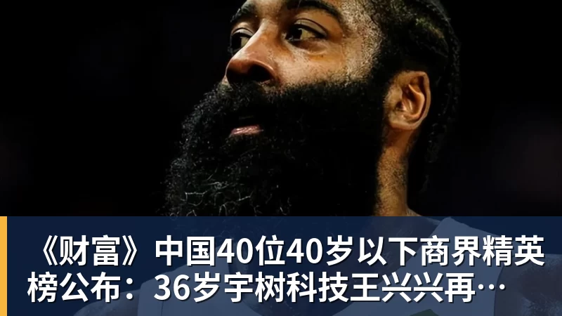 《财富》中国40位40岁以下商界精英榜公布：36岁宇树科技王兴兴再度上榜