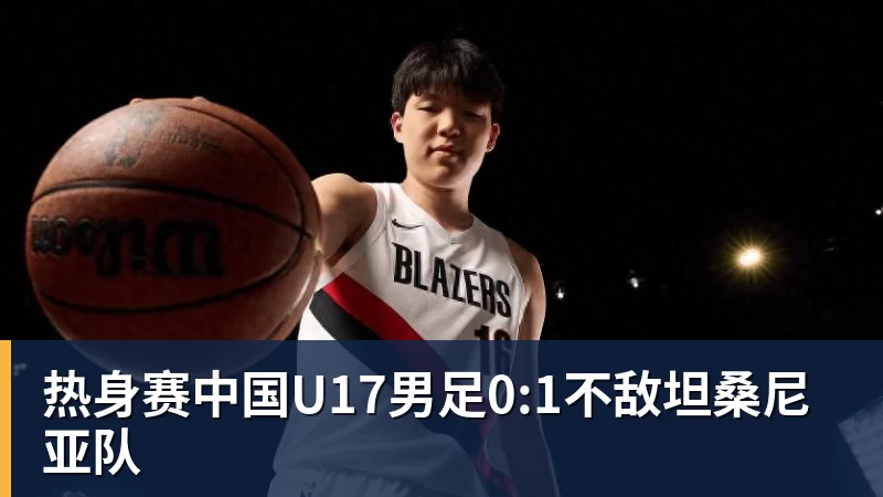 热身赛中国U17男足0:1不敌坦桑尼亚队