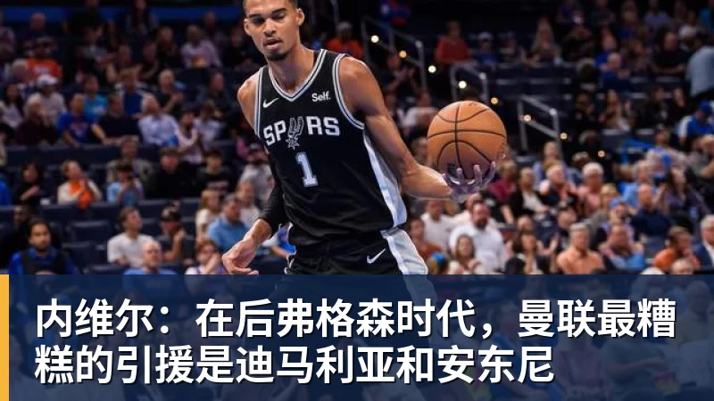 内维尔：在后弗格森时代，曼联最糟糕的引援是迪马利亚和安东尼