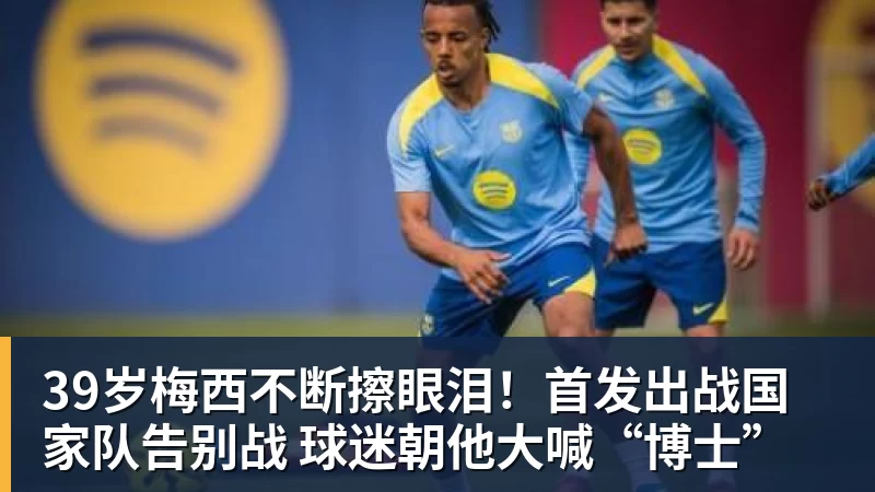 39岁梅西不断擦眼泪!首发出战国家队告别战 球迷朝他大喊“博士” 39岁梅西不断擦眼泪!首发出战国家队告别战 球迷朝他大喊“博士”