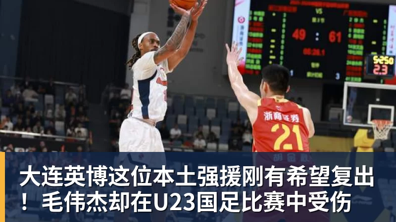 大连英博这位本土强援刚有希望复出！毛伟杰却在U23国足比赛中受伤