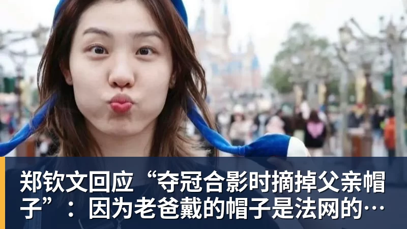 郑钦文回应“夺冠合影时摘掉父亲帽子”:因为老爸戴的帽子是法网的,现在是中网 郑钦文回应“夺冠合影时摘掉父亲帽子”:因为老爸戴的帽子是法网的,现在是中网