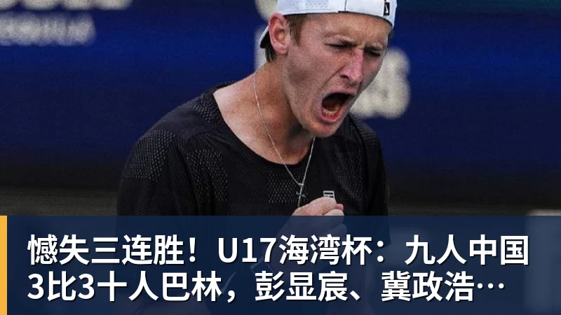 憾失三连胜!U17海湾杯:九人中国3比3十人巴林,彭显宸、冀政浩染红,杨宸硕世界波 憾失三连胜!U17海湾杯:九人中国3比3十人巴林,彭显宸、冀政浩染红,杨宸硕世界波
