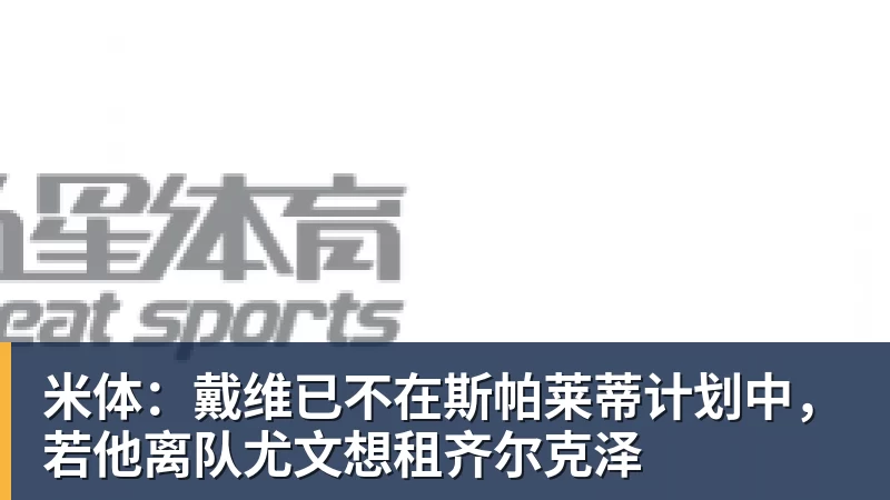 米体：戴维已不在斯帕莱蒂计划中，若他离队尤文想租齐尔克泽