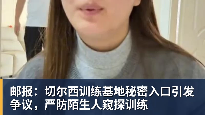 邮报：切尔西训练基地秘密入口引发争议，严防陌生人窥探训练