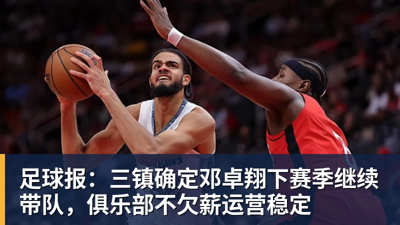 足球报：三镇确定邓卓翔下赛季继续带队，俱乐部不欠薪运营稳定